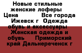 Новые стильные , женские лоферы. › Цена ­ 5 800 - Все города, Ижевск г. Одежда, обувь и аксессуары » Женская одежда и обувь   . Приморский край,Дальнереченск г.